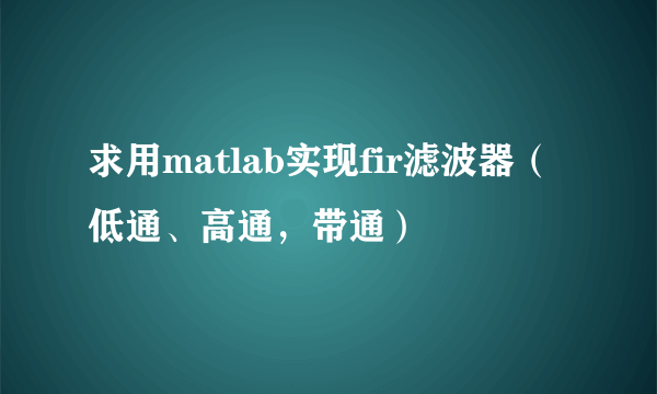 求用matlab实现fir滤波器（低通、高通，带通）