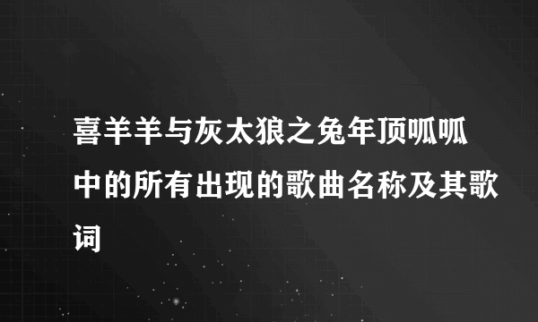 喜羊羊与灰太狼之兔年顶呱呱中的所有出现的歌曲名称及其歌词