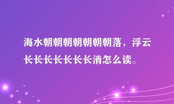 海水朝朝朝朝朝朝朝落，浮云长长长长长长长消怎么读。