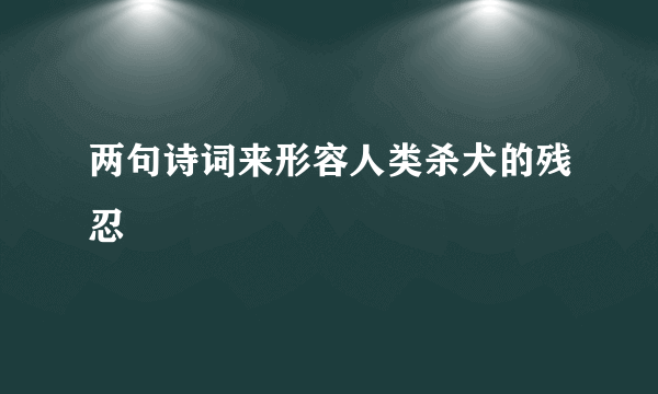 两句诗词来形容人类杀犬的残忍