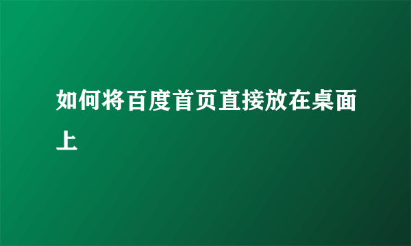 如何将百度首页直接放在桌面上