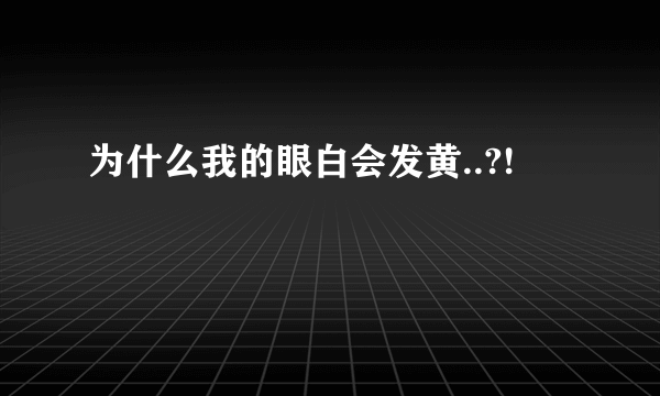 为什么我的眼白会发黄..?!