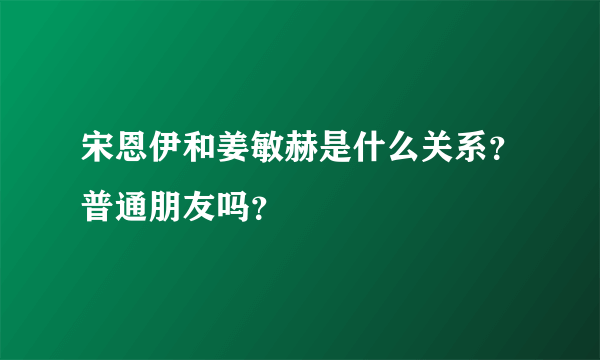 宋恩伊和姜敏赫是什么关系？普通朋友吗？