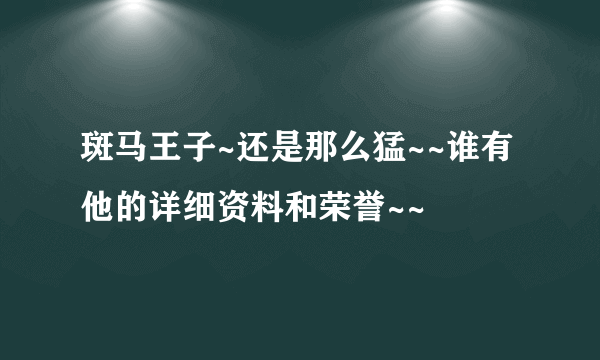 斑马王子~还是那么猛~~谁有他的详细资料和荣誉~~