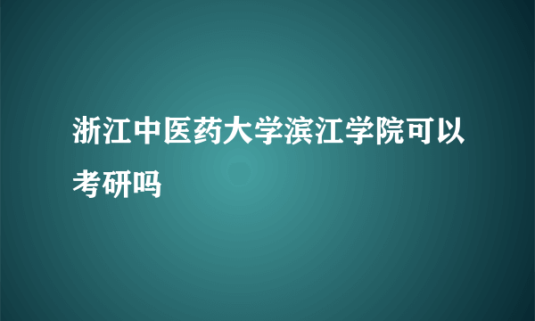 浙江中医药大学滨江学院可以考研吗