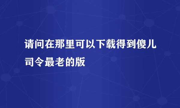 请问在那里可以下载得到傻儿司令最老的版