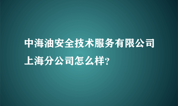 中海油安全技术服务有限公司上海分公司怎么样？