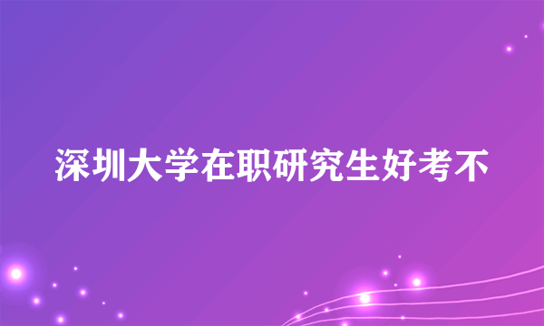 深圳大学在职研究生好考不