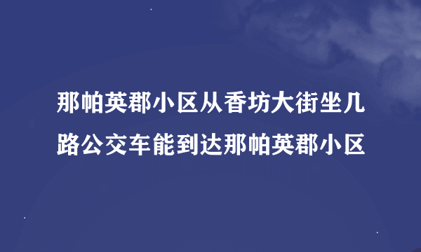 那帕英郡小区从香坊大街坐几路公交车能到达那帕英郡小区