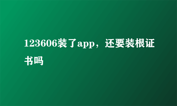 123606装了app，还要装根证书吗