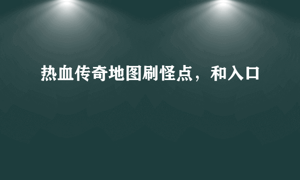 热血传奇地图刷怪点，和入口