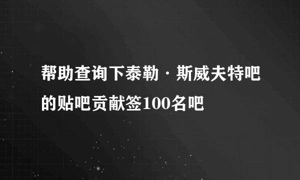 帮助查询下泰勒·斯威夫特吧的贴吧贡献签100名吧