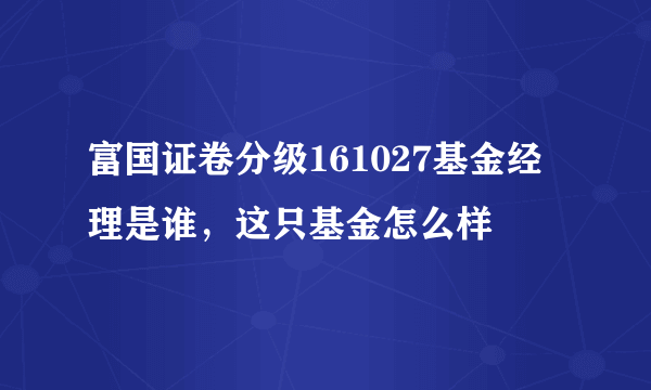 富国证卷分级161027基金经理是谁，这只基金怎么样