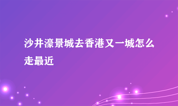 沙井濠景城去香港又一城怎么走最近