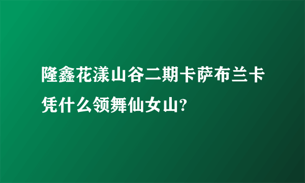 隆鑫花漾山谷二期卡萨布兰卡凭什么领舞仙女山?