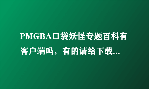 PMGBA口袋妖怪专题百科有客户端吗，有的请给下载地址，谢谢。