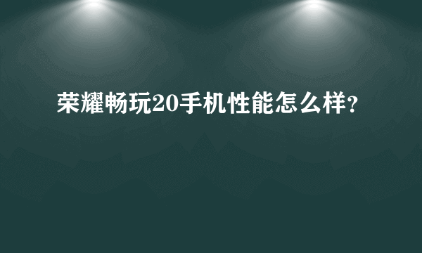 荣耀畅玩20手机性能怎么样？