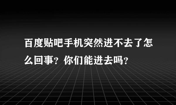 百度贴吧手机突然进不去了怎么回事？你们能进去吗？