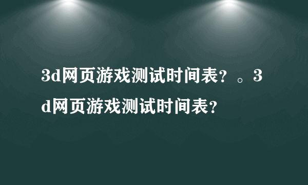 3d网页游戏测试时间表？。3d网页游戏测试时间表？