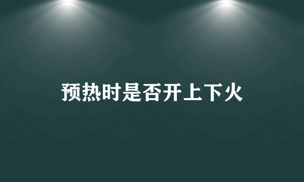 预热时是否开上下火