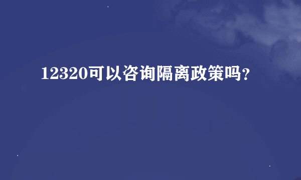 12320可以咨询隔离政策吗？