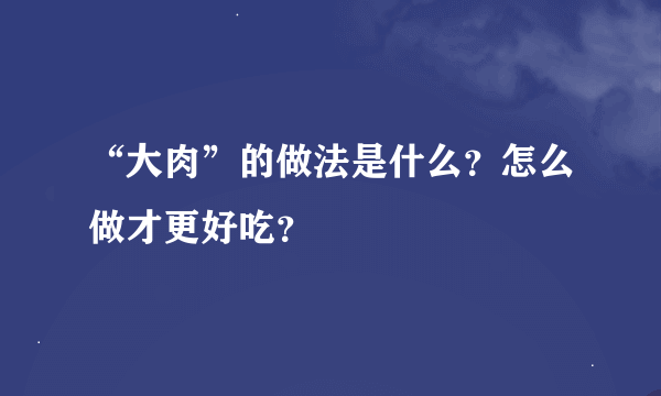 “大肉”的做法是什么？怎么做才更好吃？