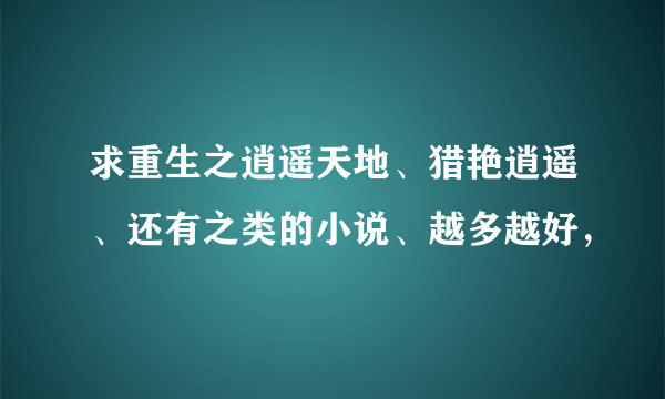 求重生之逍遥天地、猎艳逍遥、还有之类的小说、越多越好，