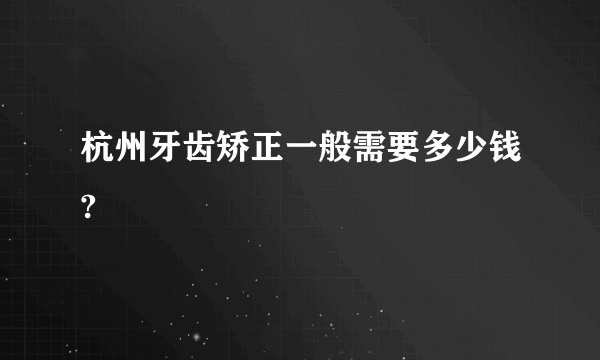 杭州牙齿矫正一般需要多少钱?