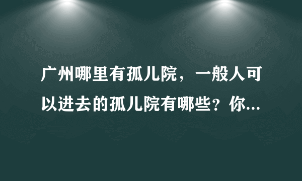 广州哪里有孤儿院，一般人可以进去的孤儿院有哪些？你好我想你好我想问一下有没有健康小孩，想要领养一个