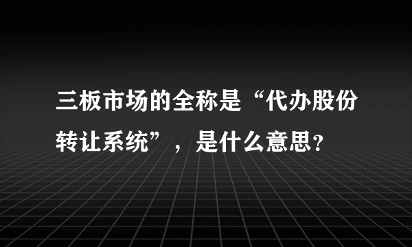 三板市场的全称是“代办股份转让系统”，是什么意思？