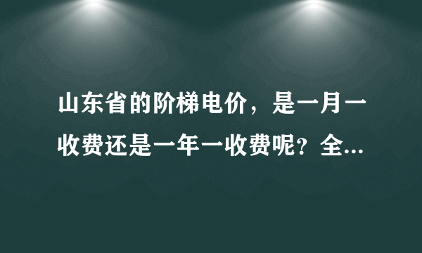 山东省的阶梯电价，是一月一收费还是一年一收费呢？全年加起来不超过2520度，但个别月份超过210度怎么算？