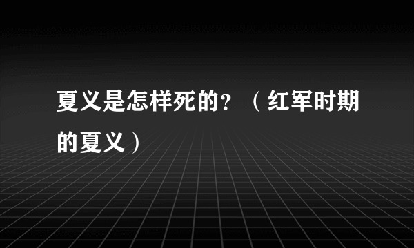 夏义是怎样死的？（红军时期的夏义）