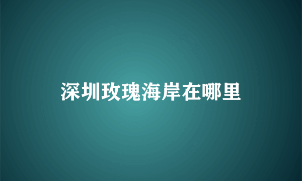 深圳玫瑰海岸在哪里