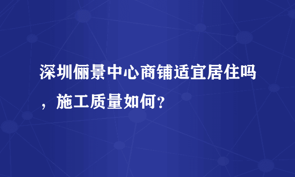 深圳俪景中心商铺适宜居住吗，施工质量如何？