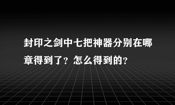 封印之剑中七把神器分别在哪章得到了？怎么得到的？