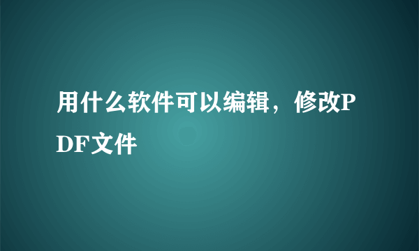 用什么软件可以编辑，修改PDF文件