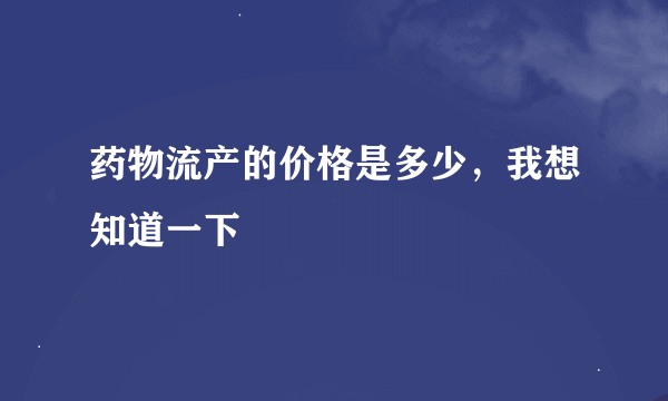 药物流产的价格是多少，我想知道一下