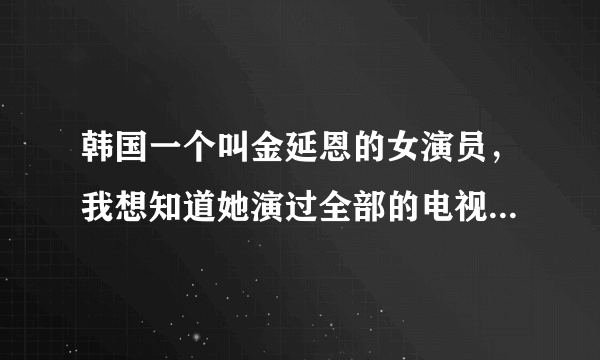 韩国一个叫金延恩的女演员，我想知道她演过全部的电视剧。。谁知道能告诉一下吗？是全部哦，谢谢！急用