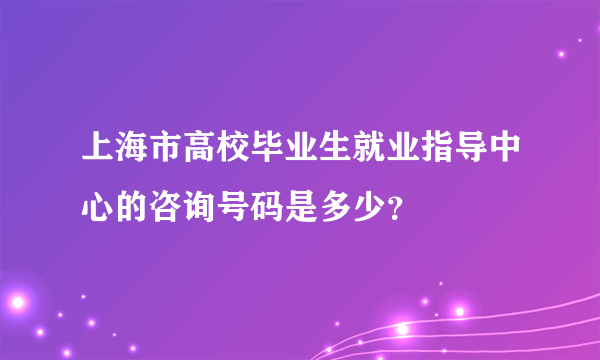 上海市高校毕业生就业指导中心的咨询号码是多少？