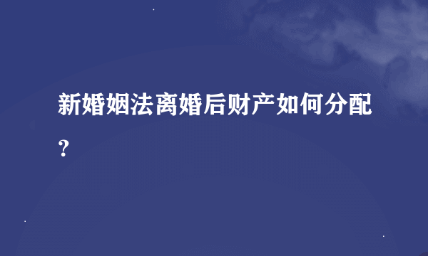 新婚姻法离婚后财产如何分配？