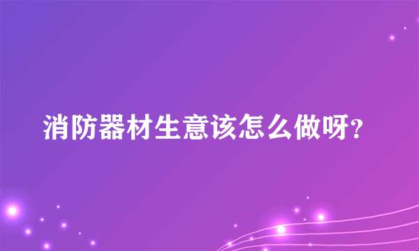 消防器材生意该怎么做呀？