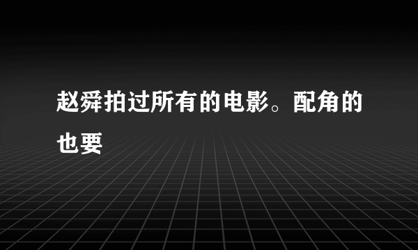 赵舜拍过所有的电影。配角的也要