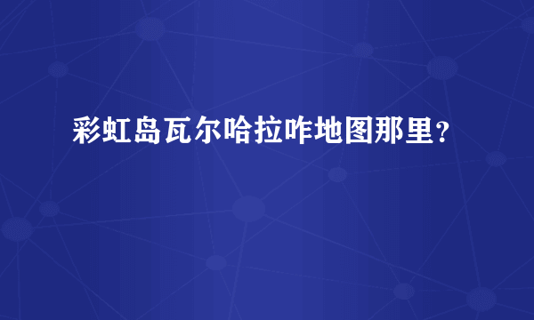 彩虹岛瓦尔哈拉咋地图那里？