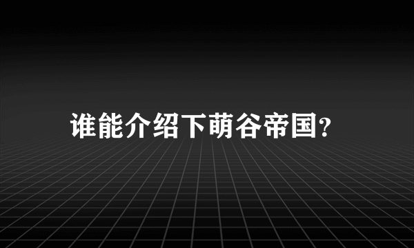 谁能介绍下萌谷帝国？