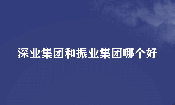 深业集团和振业集团哪个好