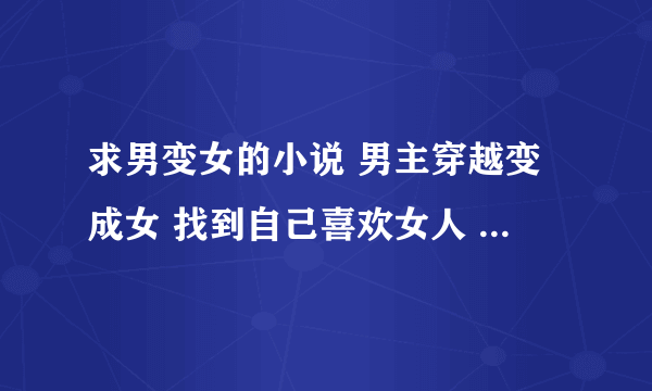 求男变女的小说 男主穿越变成女 找到自己喜欢女人 结婚生子