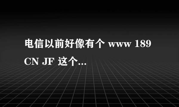 电信以前好像有个 www 189 CN JF 这个网站现在是更新到其他的网站 还是 取消了 ？？