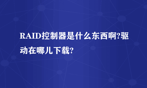 RAID控制器是什么东西啊?驱动在哪儿下载?