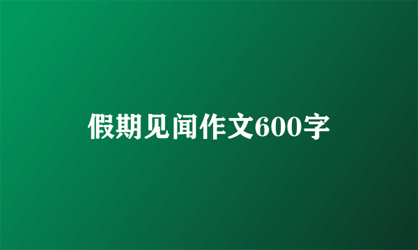 假期见闻作文600字