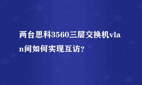 两台思科3560三层交换机vlan间如何实现互访？